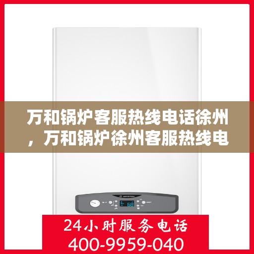 万和锅炉客服热线电话徐州，万和锅炉徐州客服热线电话揭秘