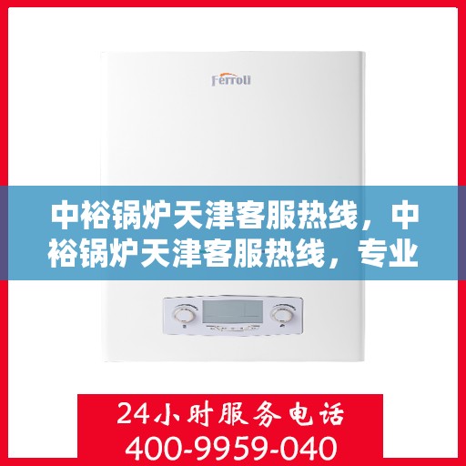 中裕锅炉天津客服热线，中裕锅炉天津客服热线，专业解答，贴心服务