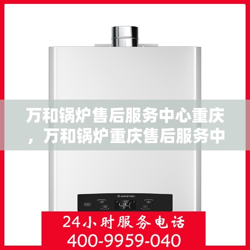 万和锅炉售后服务中心重庆，万和锅炉重庆售后服务中心，专业维修，贴心服务