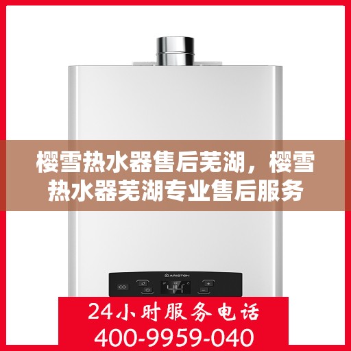 樱雪热水器售后芜湖，樱雪热水器芜湖专业售后服务