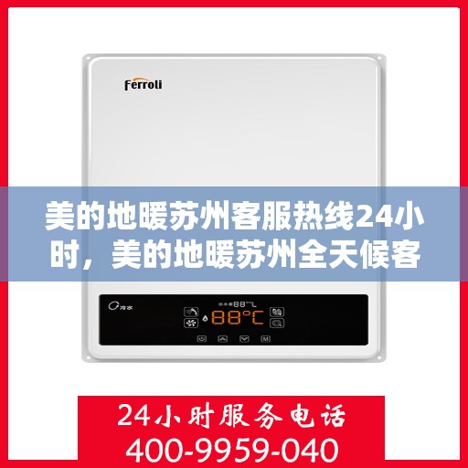 美的地暖苏州客服热线24小时，美的地暖苏州全天候客服热线，温暖连接不间断
