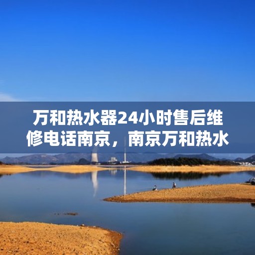 万和热水器24小时售后维修电话南京，南京万和热水器全天候售后维修服务热线