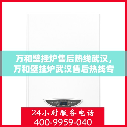 万和壁挂炉售后热线武汉，万和壁挂炉武汉售后热线专业服务，解决您的壁挂炉问题