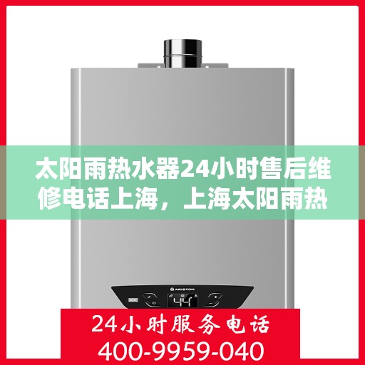 太阳雨热水器24小时售后维修电话上海，上海太阳雨热水器全天候售后维修服务热线及专业维修团队保障您的温暖洗浴体验