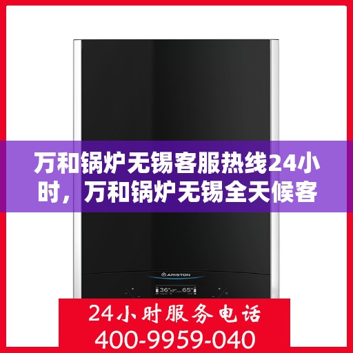 万和锅炉无锡客服热线24小时，万和锅炉无锡全天候客服热线，贴心服务不打烊