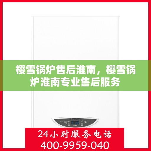 樱雪锅炉售后淮南，樱雪锅炉淮南专业售后服务
