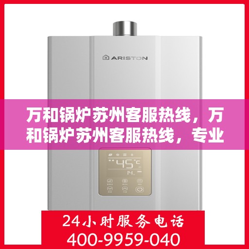 万和锅炉苏州客服热线，万和锅炉苏州客服热线，专业解答，贴心服务