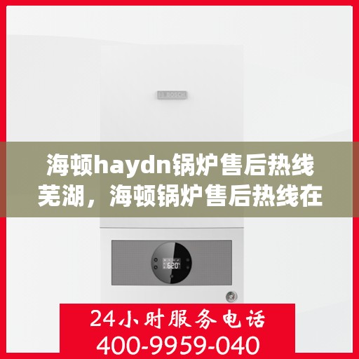 海顿haydn锅炉售后热线芜湖，海顿锅炉售后热线在芜湖，专业售后，贴心服务
