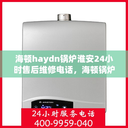 海顿haydn锅炉淮安24小时售后维修电话，海顿锅炉淮安全天候售后维修服务热线