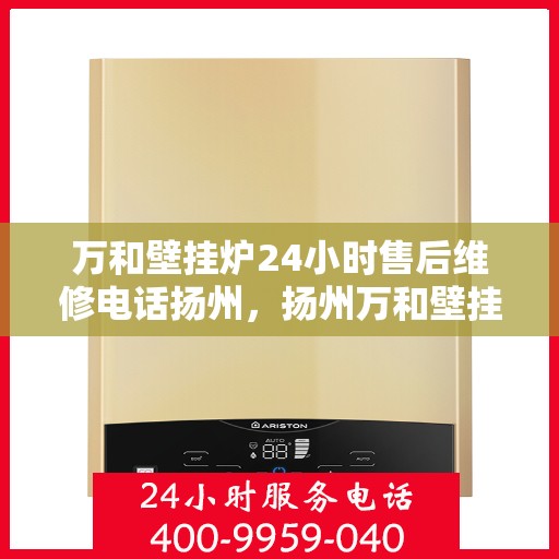 万和壁挂炉24小时售后维修电话扬州，扬州万和壁挂炉全天候售后维修服务热线