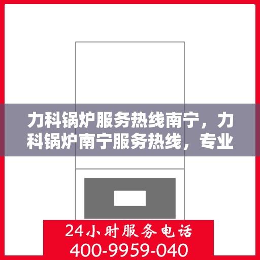 力科锅炉服务热线南宁，力科锅炉南宁服务热线，专业维修与支持团队为您解答疑问
