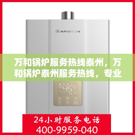 万和锅炉服务热线泰州，万和锅炉泰州服务热线，专业解决您的锅炉问题