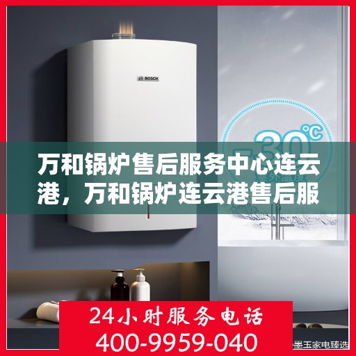 万和锅炉售后服务中心连云港，万和锅炉连云港售后服务中心，专业维修，贴心服务