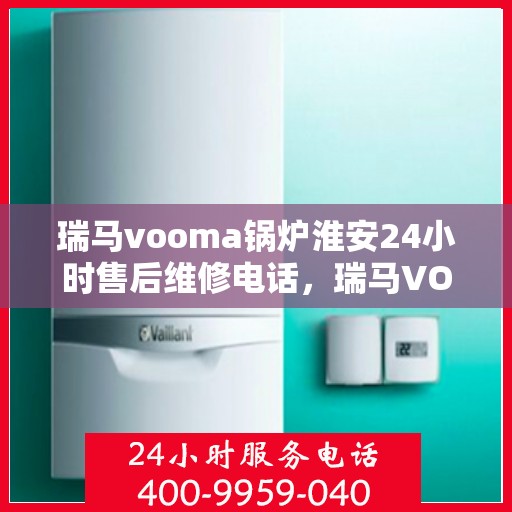 瑞马vooma锅炉淮安24小时售后维修电话，瑞马VOOMA锅炉淮安全天候售后维修服务热线