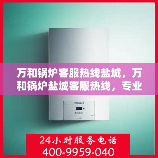 万和锅炉客服热线盐城，万和锅炉盐城客服热线，专业解答，温暖您的生活