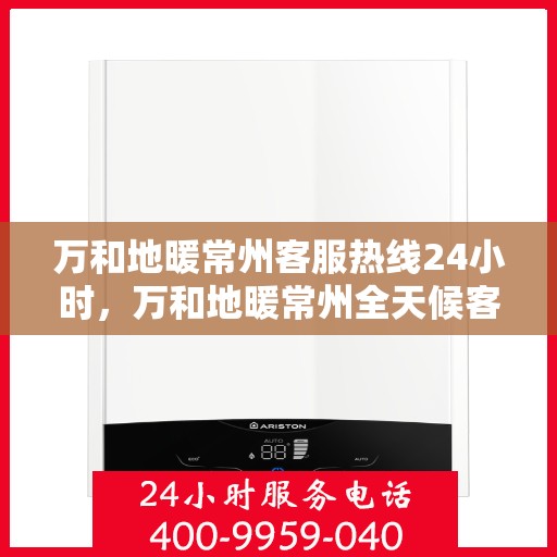 万和地暖常州客服热线24小时，万和地暖常州全天候客服热线，温暖连接每一刻