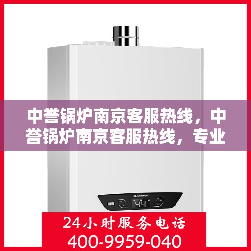 中誉锅炉南京客服热线，中誉锅炉南京客服热线，专业解答，贴心服务