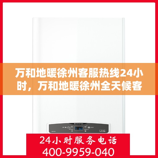 万和地暖徐州客服热线24小时，万和地暖徐州全天候客服热线，温暖连接不打烊