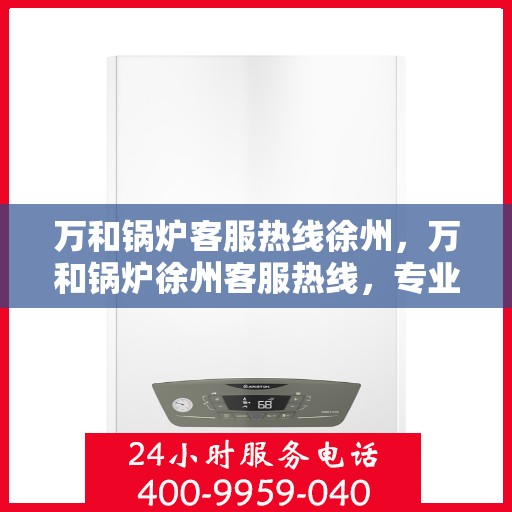 万和锅炉客服热线徐州，万和锅炉徐州客服热线，专业解答，温暖您的生活