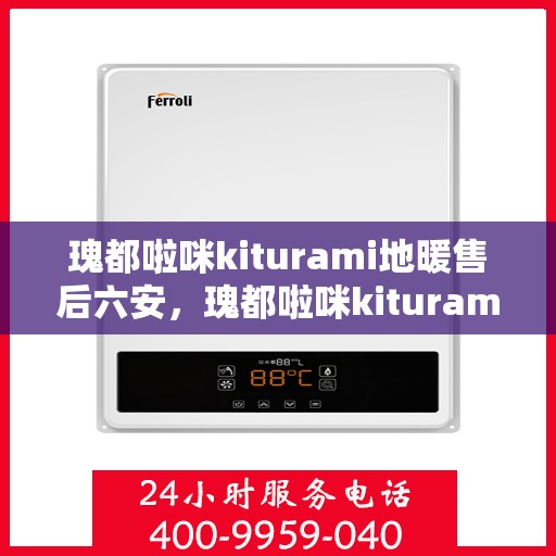 瑰都啦咪kiturami地暖售后六安，瑰都啦咪kiturami地暖六安专业售后服务