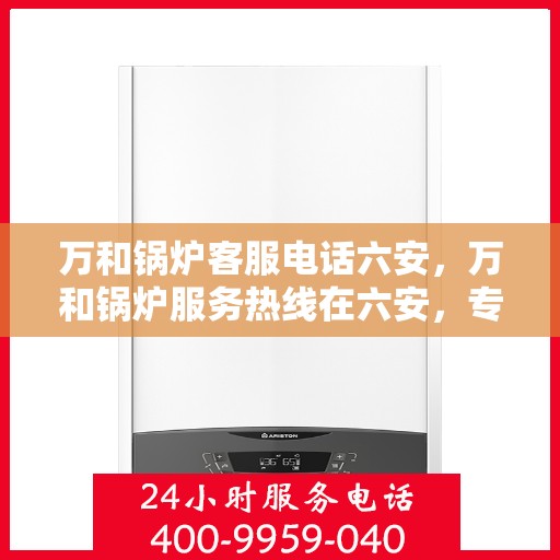 万和锅炉客服电话六安，万和锅炉服务热线在六安，专业支持与解决方案一站式服务。