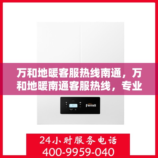 万和地暖客服热线南通，万和地暖南通客服热线，专业解答，温暖您的每一个冬季