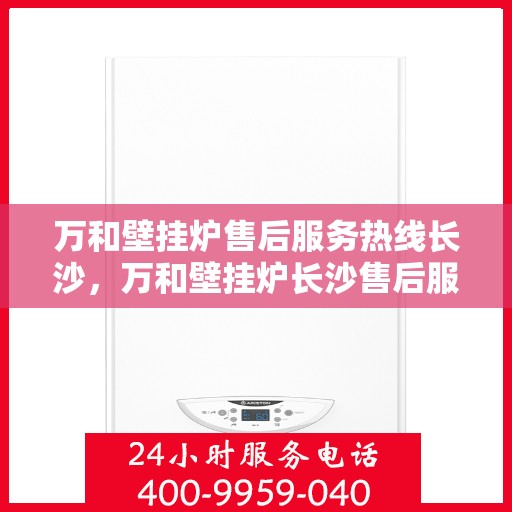 万和壁挂炉售后服务热线长沙，万和壁挂炉长沙售后服务热线详解，专业维修保障您的温暖生活