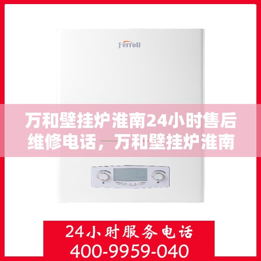 万和壁挂炉淮南24小时售后维修电话，万和壁挂炉淮南全天候售后维修热线及电话查询