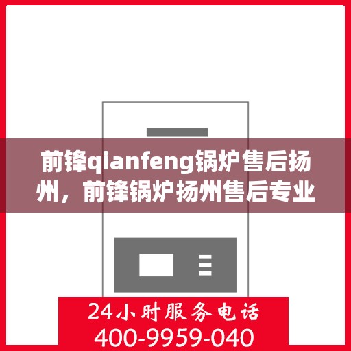 前锋qianfeng锅炉售后扬州，前锋锅炉扬州售后专业服务