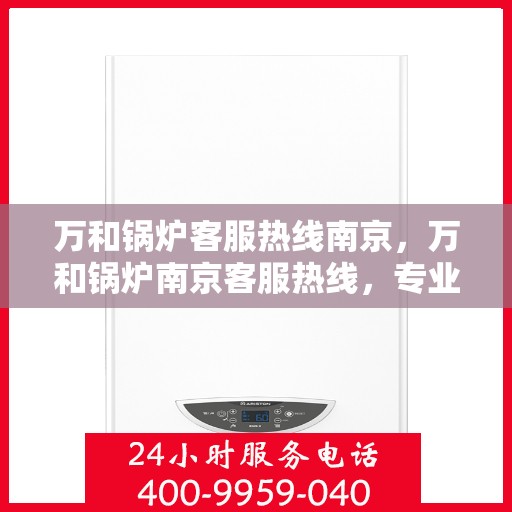 万和锅炉客服热线南京，万和锅炉南京客服热线，专业解答，贴心服务
