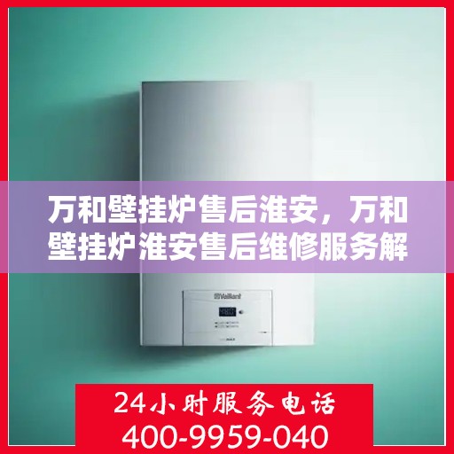 万和壁挂炉售后淮安，万和壁挂炉淮安售后维修服务解析