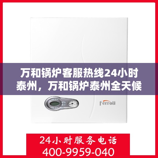 万和锅炉客服热线24小时泰州，万和锅炉泰州全天候客服热线，24小时无忧服务