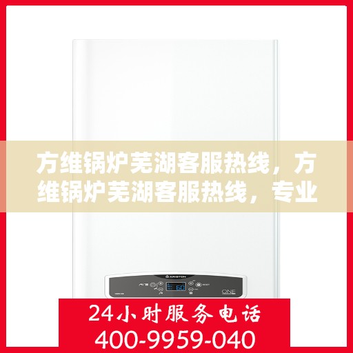 方维锅炉芜湖客服热线，方维锅炉芜湖客服热线，专业解答，贴心服务
