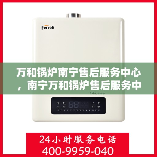 万和锅炉南宁售后服务中心，南宁万和锅炉售后服务中心，专业维修，贴心服务