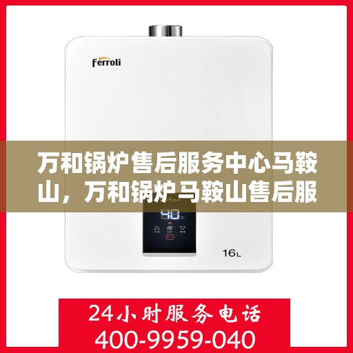 万和锅炉售后服务中心马鞍山，万和锅炉马鞍山售后服务中心专业服务启动