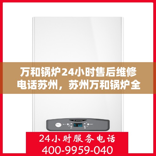 万和锅炉24小时售后维修电话苏州，苏州万和锅炉全天候售后维修服务热线公布