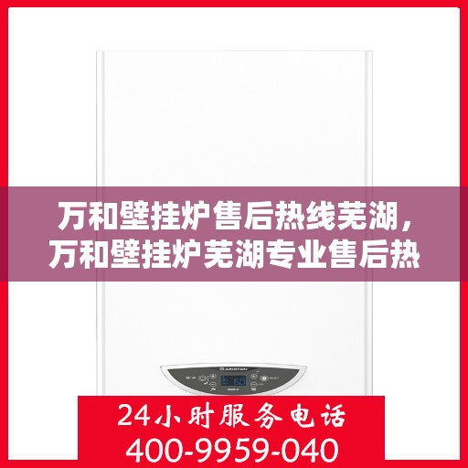 万和壁挂炉售后热线芜湖，万和壁挂炉芜湖专业售后热线服务