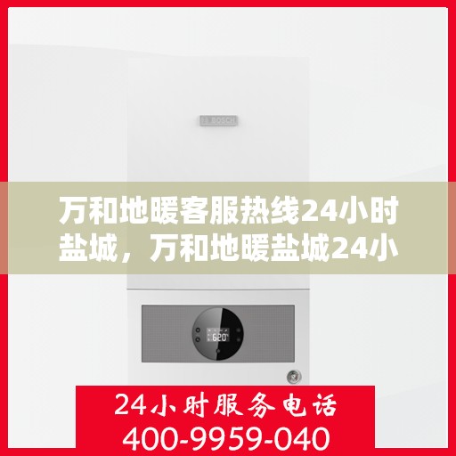 万和地暖客服热线24小时盐城，万和地暖盐城24小时客服热线，专业解答您的疑问