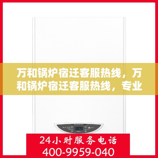 万和锅炉宿迁客服热线，万和锅炉宿迁客服热线，专业解答，贴心服务