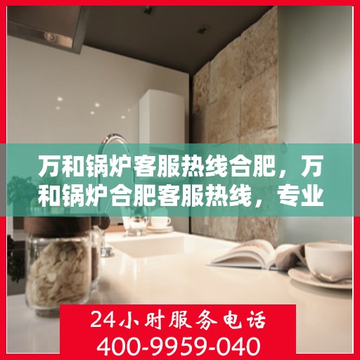 万和锅炉客服热线合肥，万和锅炉合肥客服热线，专业解答，贴心服务