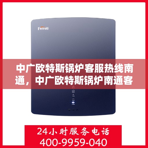 中广欧特斯锅炉客服热线南通，中广欧特斯锅炉南通客服热线，专业解答，贴心服务