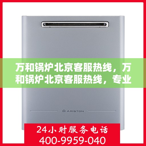 万和锅炉北京客服热线，万和锅炉北京客服热线，专业解答您的锅炉问题，贴心服务就在身边。