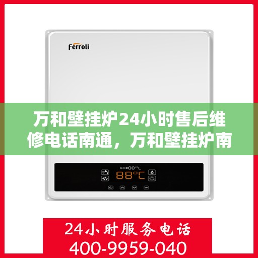 万和壁挂炉24小时售后维修电话南通，万和壁挂炉南通售后维修热线全天候服务，专业解决您的壁挂炉问题