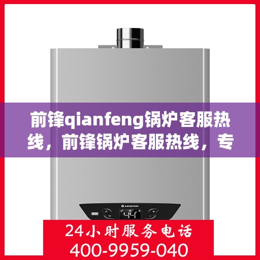 前锋qianfeng锅炉客服热线，前锋锅炉客服热线，专业解答，贴心服务