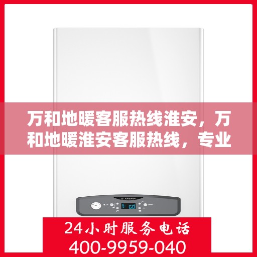 万和地暖客服热线淮安，万和地暖淮安客服热线，专业解答，温暖您的家。