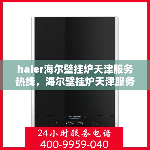 haier海尔壁挂炉天津服务热线，海尔壁挂炉天津服务热线，专业维修与支持团队为您解答疑问