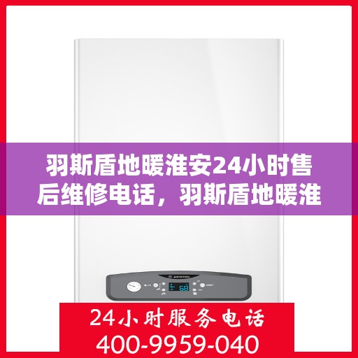 羽斯盾地暖淮安24小时售后维修电话，羽斯盾地暖淮安全天候售后维修服务热线