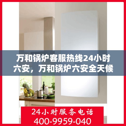 万和锅炉客服热线24小时六安，万和锅炉六安全天候客服热线，贴心服务随时在线