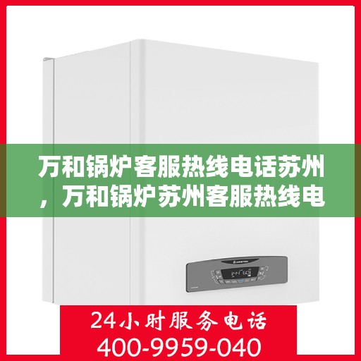万和锅炉客服热线电话苏州，万和锅炉苏州客服热线电话公布，专业解答您的锅炉问题！