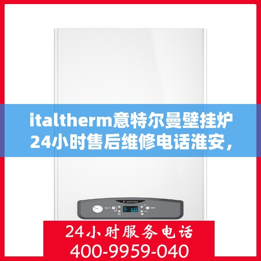 italtherm意特尔曼壁挂炉24小时售后维修电话淮安，淮安italtherm意特尔曼壁挂炉全天候售后维修服务热线公布